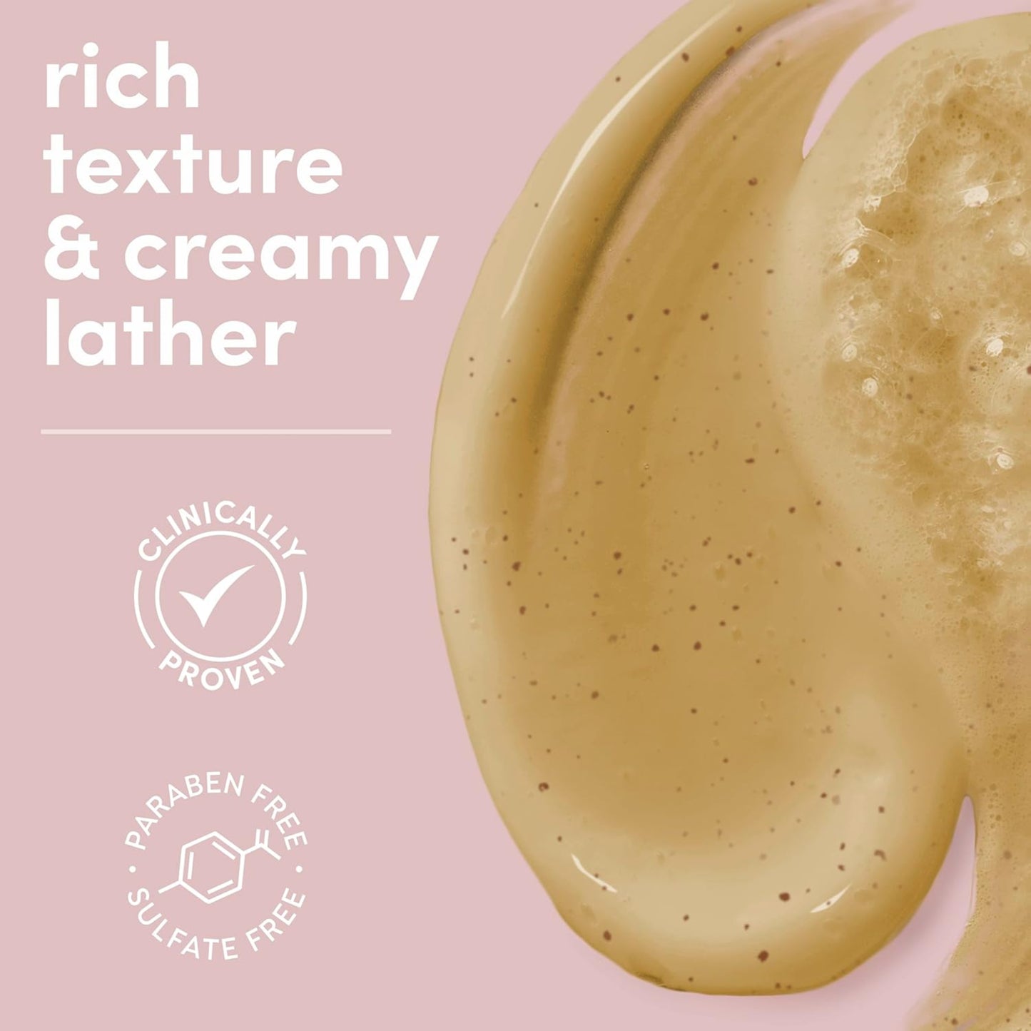 Close-up of a rich texture and creamy lather with 'Clinically Proven', 'Paraben Free', and 'Sulfate Free' labels on a pink background.